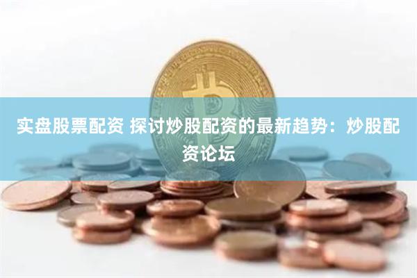 实盘股票配资 探讨炒股配资的最新趋势：炒股配资论坛