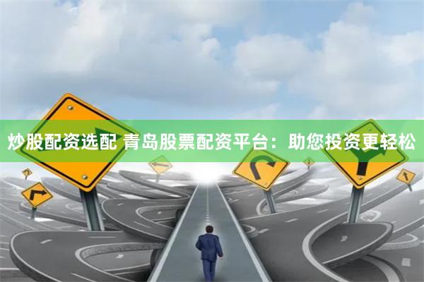 炒股配资选配 青岛股票配资平台：助您投资更轻松