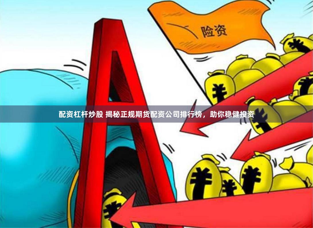 配资杠杆炒股 揭秘正规期货配资公司排行榜，助你稳健投资