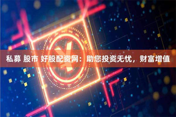 私募 股市 好股配资网：助您投资无忧，财富增值