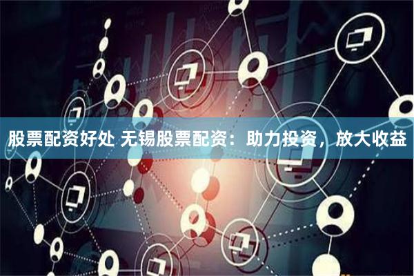 股票配资好处 无锡股票配资：助力投资，放大收益