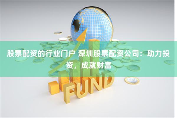 股票配资的行业门户 深圳股票配资公司：助力投资，成就财富