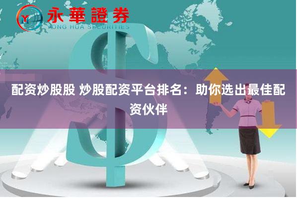 配资炒股股 炒股配资平台排名：助你选出最佳配资伙伴