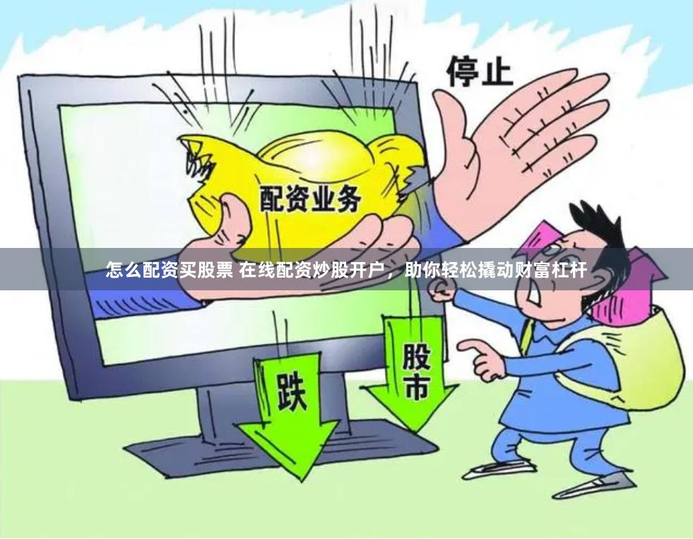 怎么配资买股票 在线配资炒股开户，助你轻松撬动财富杠杆