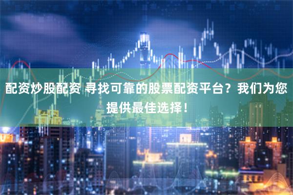 配资炒股配资 寻找可靠的股票配资平台？我们为您提供最佳选择！
