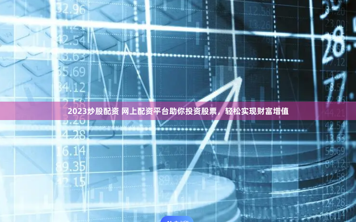 2023炒股配资 网上配资平台助你投资股票，轻松实现财富增值