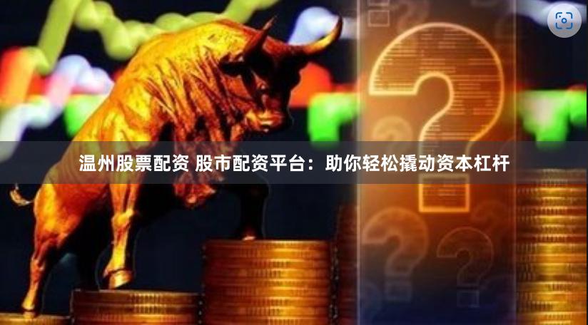 温州股票配资 股市配资平台：助你轻松撬动资本杠杆