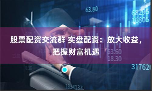 股票配资交流群 实盘配资：放大收益，把握财富机遇