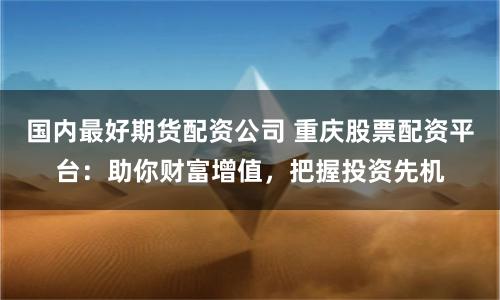 国内最好期货配资公司 重庆股票配资平台：助你财富增值，把握投资先机