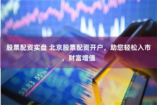股票配资实盘 北京股票配资开户，助您轻松入市，财富增值