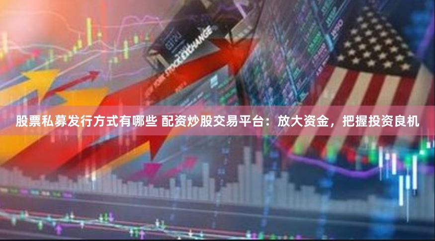 股票私募发行方式有哪些 配资炒股交易平台：放大资金，把握投资良机