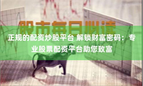 正规的配资炒股平台 解锁财富密码：专业股票配资平台助您致富