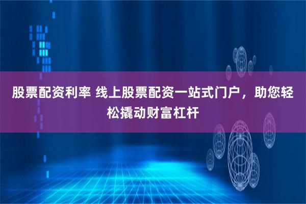 股票配资利率 线上股票配资一站式门户，助您轻松撬动财富杠杆