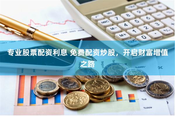 专业股票配资利息 免费配资炒股，开启财富增值之路