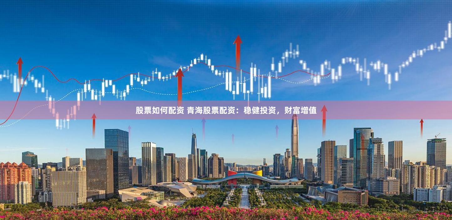 股票如何配资 青海股票配资：稳健投资，财富增值