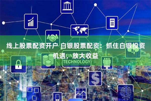 线上股票配资开户 白银股票配资：抓住白银投资机遇，放大收益