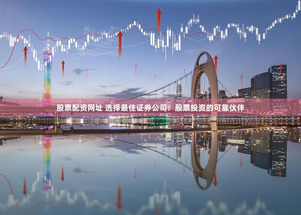 股票配资网址 选择最佳证券公司：股票投资的可靠伙伴
