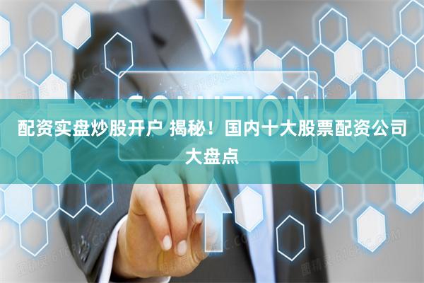 配资实盘炒股开户 揭秘！国内十大股票配资公司大盘点