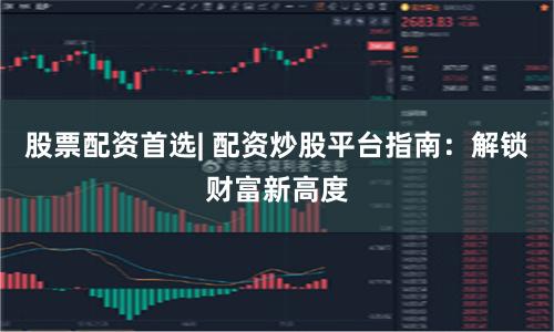 股票配资首选| 配资炒股平台指南：解锁财富新高度