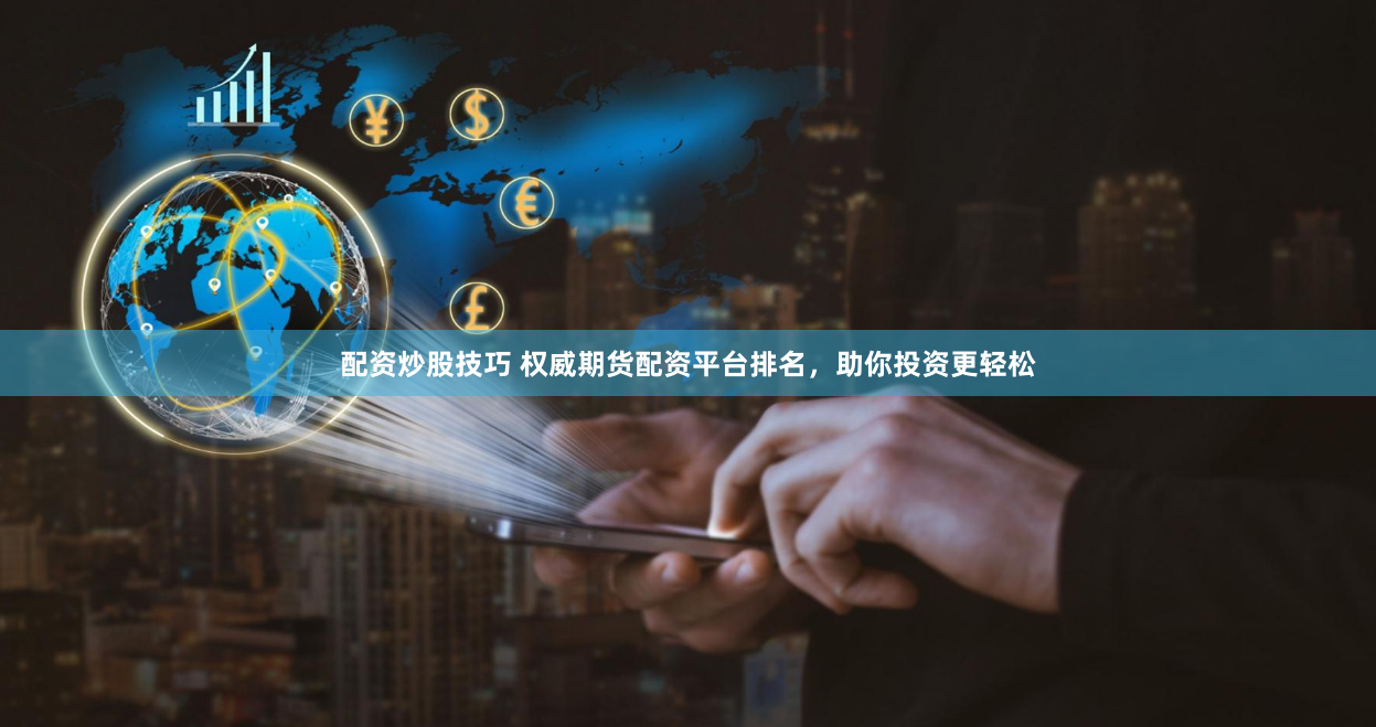配资炒股技巧 权威期货配资平台排名，助你投资更轻松