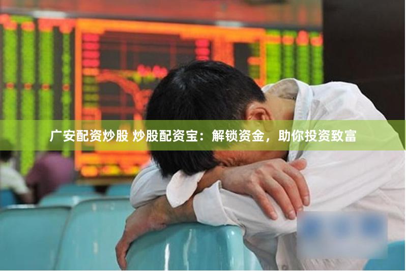 广安配资炒股 炒股配资宝：解锁资金，助你投资致富