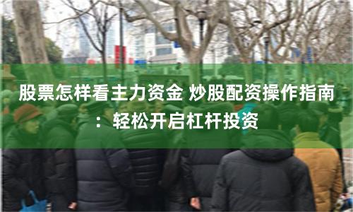 股票怎样看主力资金 炒股配资操作指南：轻松开启杠杆投资