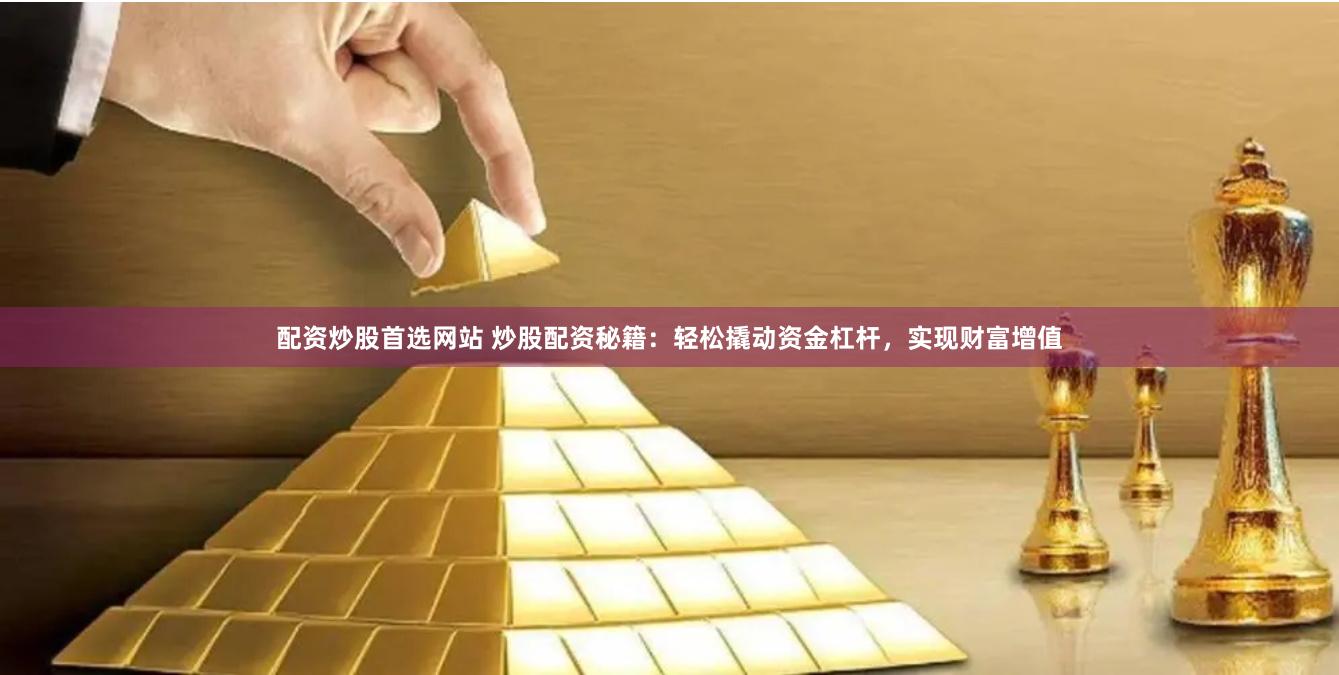 配资炒股首选网站 炒股配资秘籍：轻松撬动资金杠杆，实现财富增值
