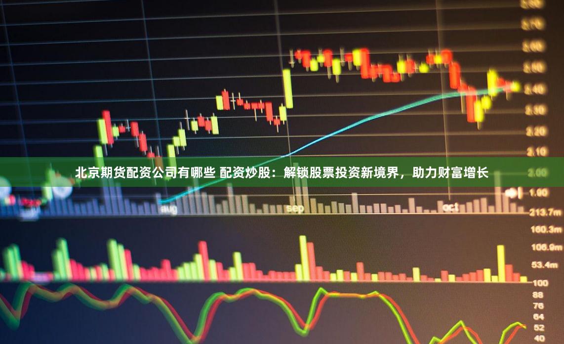 北京期货配资公司有哪些 配资炒股：解锁股票投资新境界，助力财富增长