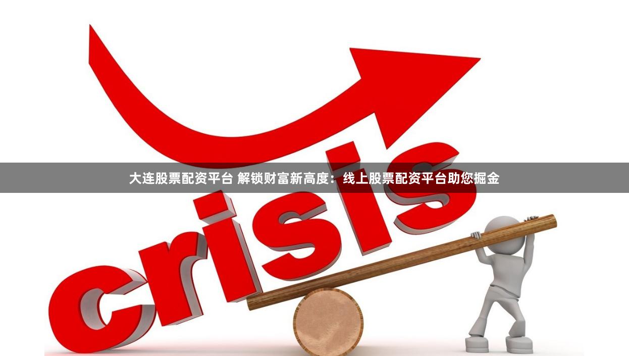 大连股票配资平台 解锁财富新高度：线上股票配资平台助您掘金