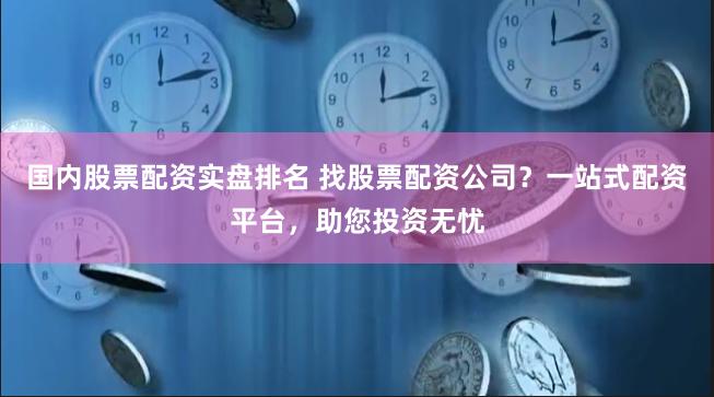 国内股票配资实盘排名 找股票配资公司？一站式配资平台，助您投资无忧