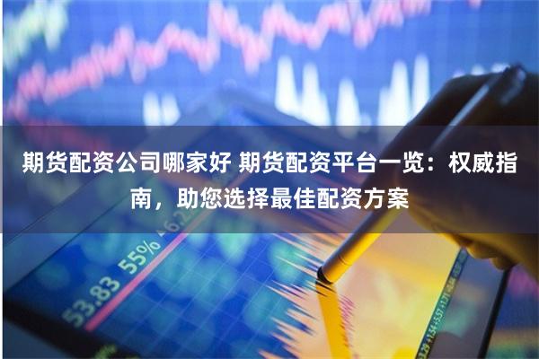 期货配资公司哪家好 期货配资平台一览：权威指南，助您选择最佳配资方案