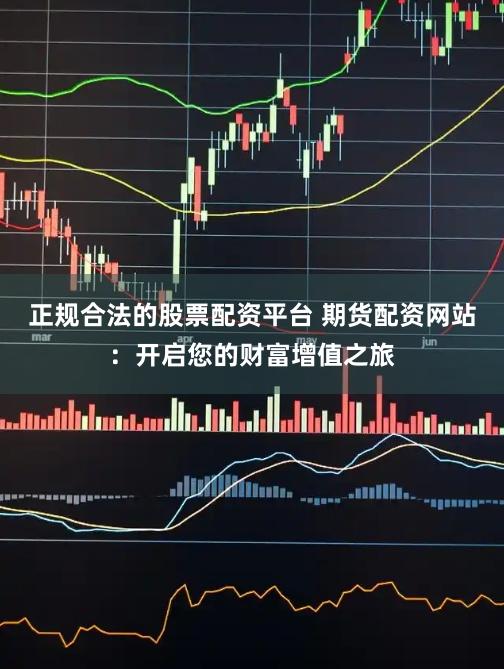 正规合法的股票配资平台 期货配资网站：开启您的财富增值之旅