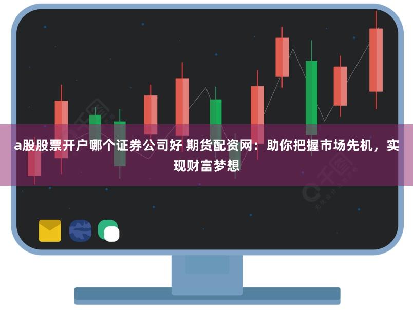 a股股票开户哪个证券公司好 期货配资网：助你把握市场先机，实现财富梦想