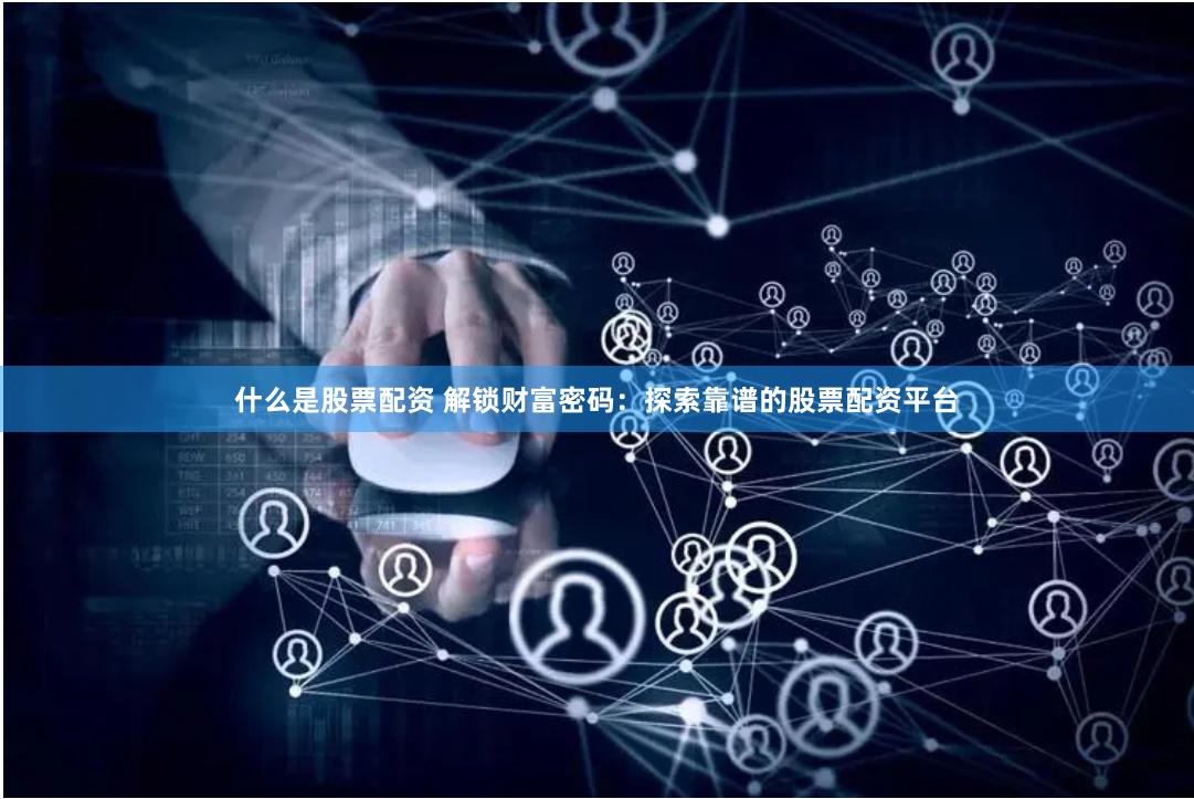 什么是股票配资 解锁财富密码：探索靠谱的股票配资平台