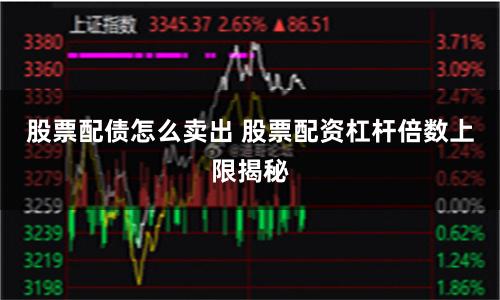 股票配债怎么卖出 股票配资杠杆倍数上限揭秘
