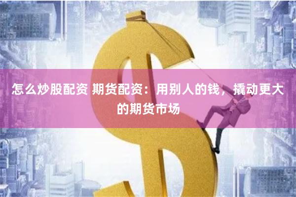 怎么炒股配资 期货配资：用别人的钱，撬动更大的期货市场