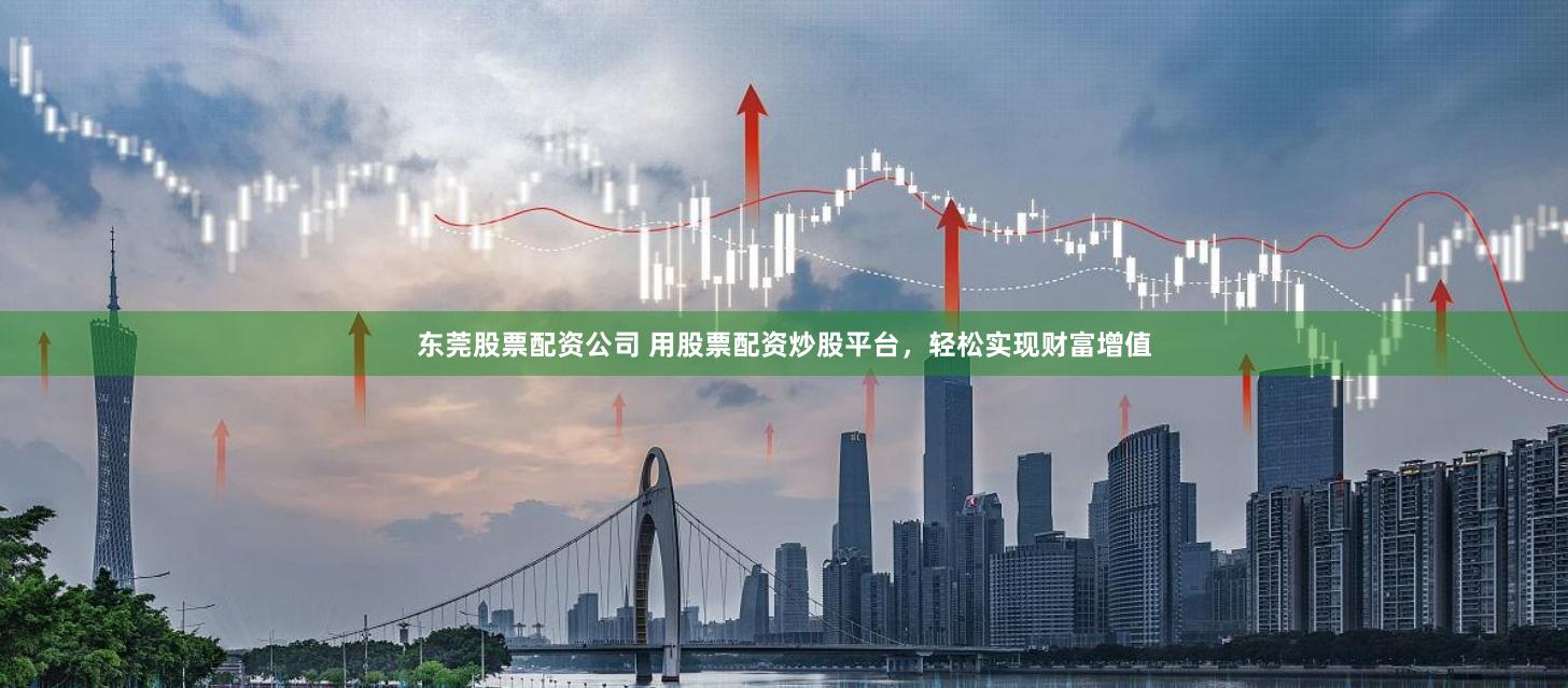 东莞股票配资公司 用股票配资炒股平台，轻松实现财富增值