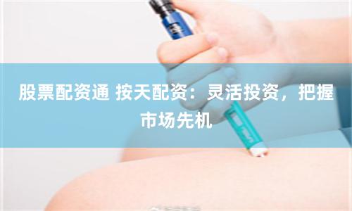 股票配资通 按天配资：灵活投资，把握市场先机