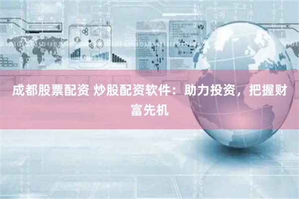 成都股票配资 炒股配资软件：助力投资，把握财富先机