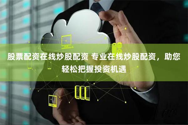 股票配资在线炒股配资 专业在线炒股配资，助您轻松把握投资机遇