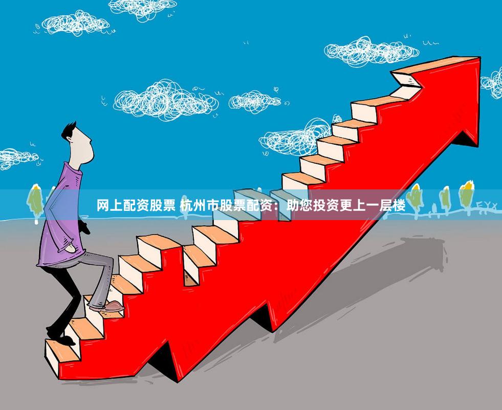 网上配资股票 杭州市股票配资：助您投资更上一层楼