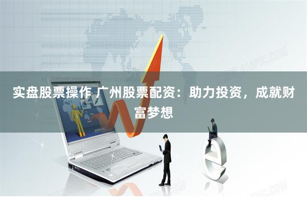 实盘股票操作 广州股票配资：助力投资，成就财富梦想