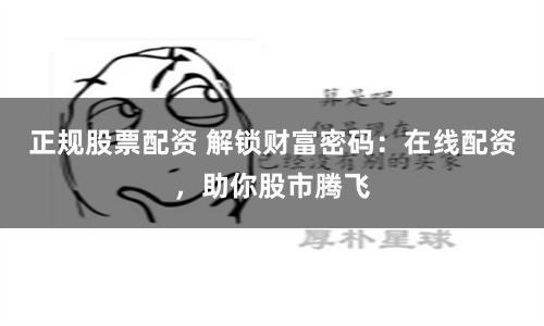 正规股票配资 解锁财富密码：在线配资，助你股市腾飞