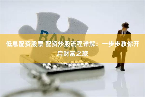 低息配资股票 配资炒股流程详解：一步步教你开启财富之旅