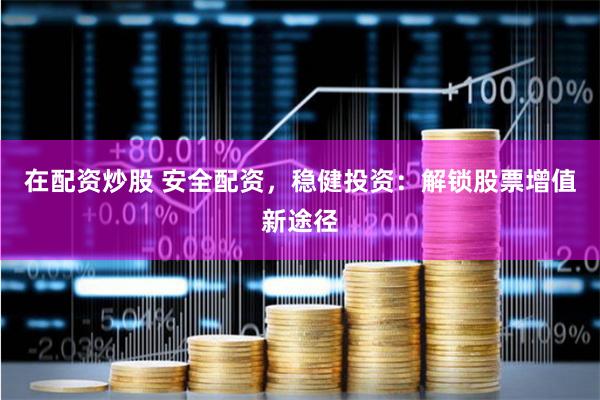 在配资炒股 安全配资，稳健投资：解锁股票增值新途径