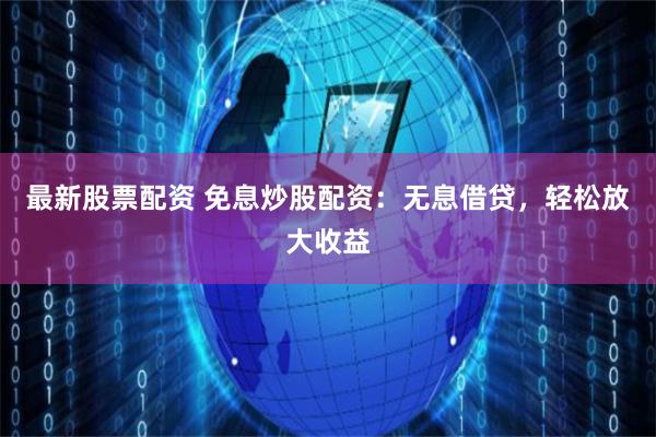 最新股票配资 免息炒股配资：无息借贷，轻松放大收益