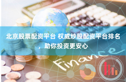 北京股票配资平台 权威炒股配资平台排名，助你投资更安心