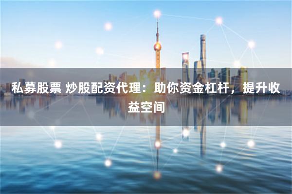 私募股票 炒股配资代理：助你资金杠杆，提升收益空间