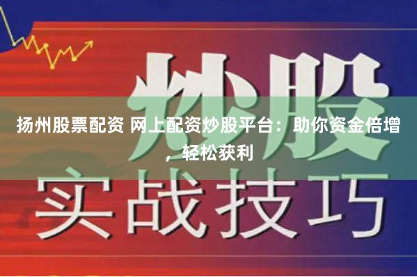 扬州股票配资 网上配资炒股平台：助你资金倍增，轻松获利