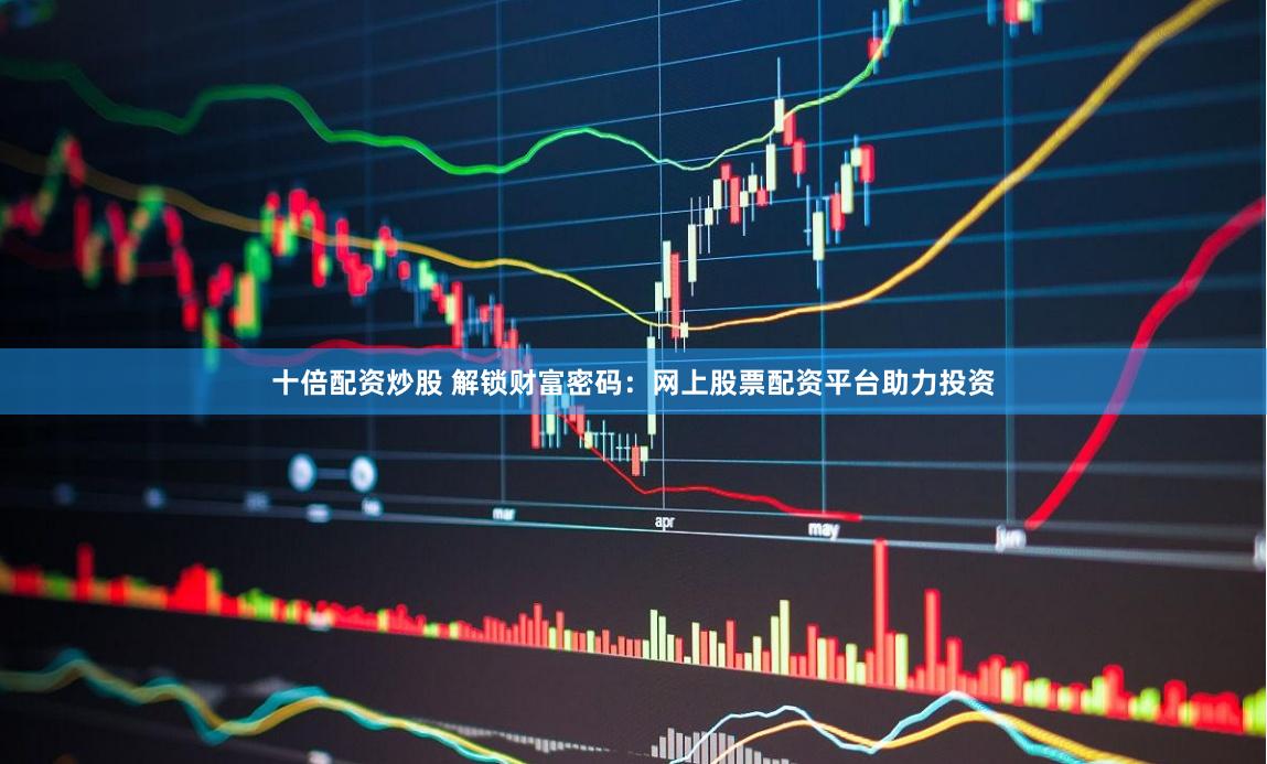 十倍配资炒股 解锁财富密码：网上股票配资平台助力投资